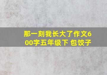 那一刻我长大了作文600字五年级下 包饺子